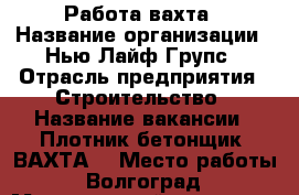 Работа-вахта › Название организации ­ Нью Лайф Групс › Отрасль предприятия ­ Строительство › Название вакансии ­ Плотник-бетонщик (ВАХТА) › Место работы ­ Волгоград › Минимальный оклад ­ 40 000 › Максимальный оклад ­ 60 000 › Возраст от ­ 26 › Возраст до ­ 49 - Волгоградская обл., Волгоград г. Работа » Вакансии   . Волгоградская обл.